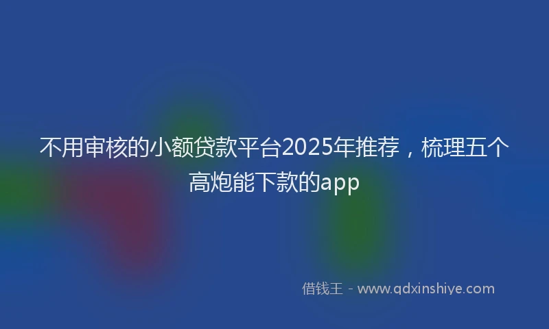 不用审核的小额贷款平台2025年推荐，梳理五个高炮能下款的app