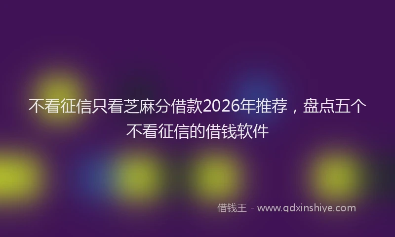 不看征信只看芝麻分借款2026年推荐，盘点五个不看征信的借钱软件