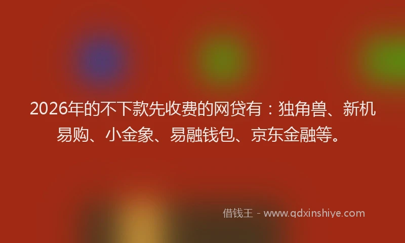 2026年的不下款先收费的网贷有:独角兽、新机易购、小金象、易融钱包、京东金融等。
