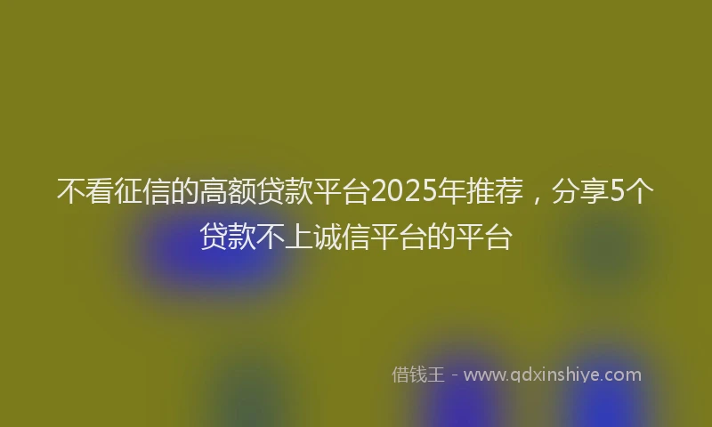 不看征信的高额贷款平台2025年推荐，分享5个贷款不上诚信平台的平台