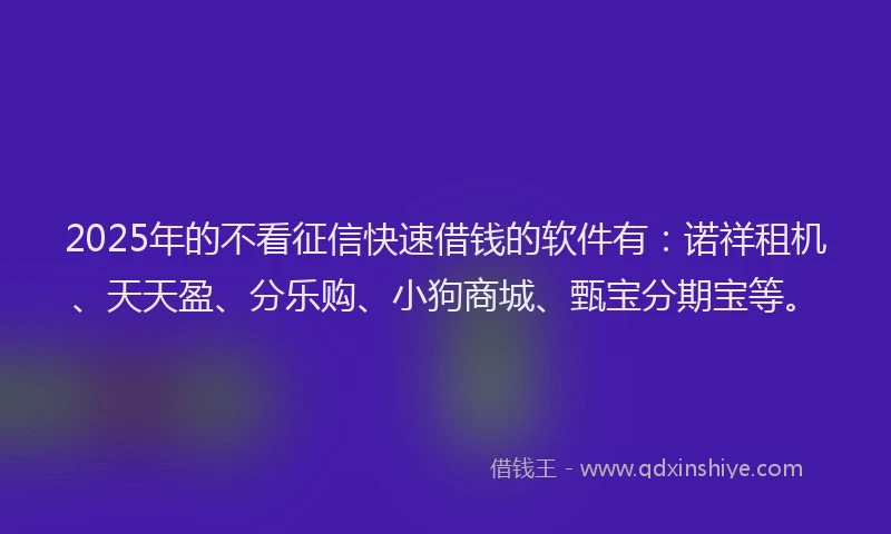 2025年的不看征信快速借钱的软件有：诺祥租机、天天盈、分乐购、小狗商城、甄宝分期宝等。