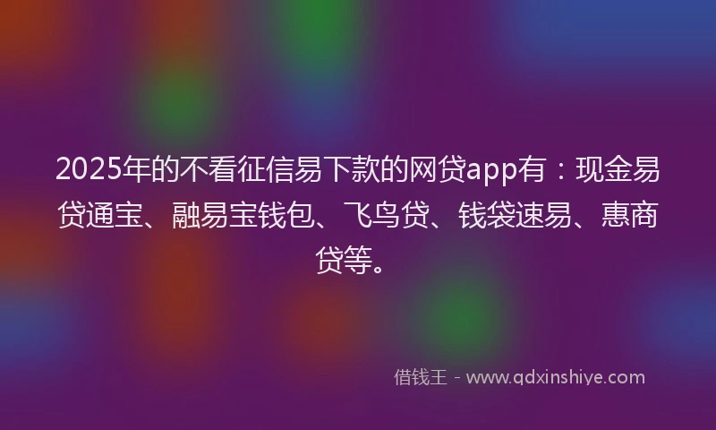 2025年的不看征信易下款的网贷app有：现金易贷通宝、融易宝钱包、飞鸟贷、钱袋速易、惠商贷等。