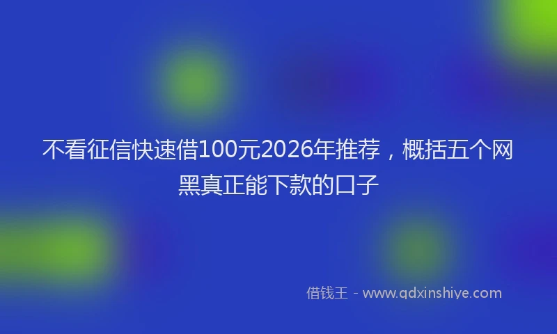 不看征信快速借100元2026年推荐，概括五个网黑真正能下款的口子