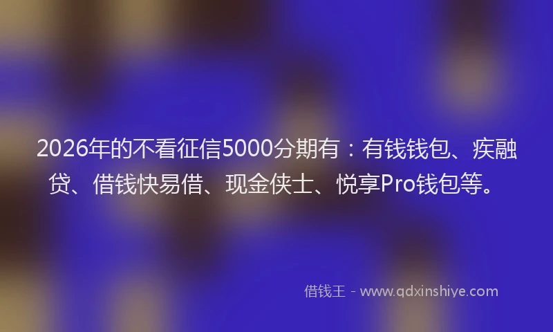 2026年的不看征信5000分期有：有钱钱包、疾融贷、借钱快易借、现金侠士、悦享Pro钱包等。