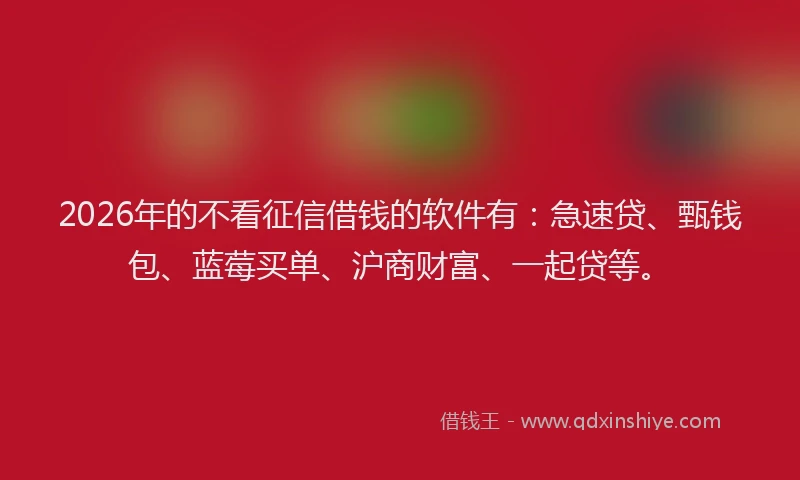 2026年的不看征信借钱的软件有：急速贷、甄钱包、蓝莓买单、沪商财富、一起贷等。