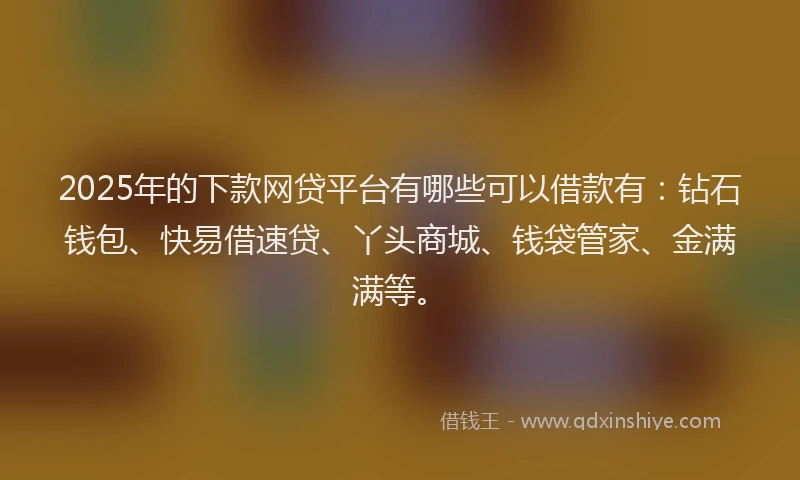 2025年的下款网贷平台有哪些可以借款有：钻石钱包、快易借速贷、丫头商城、钱袋管家、金满满等。
