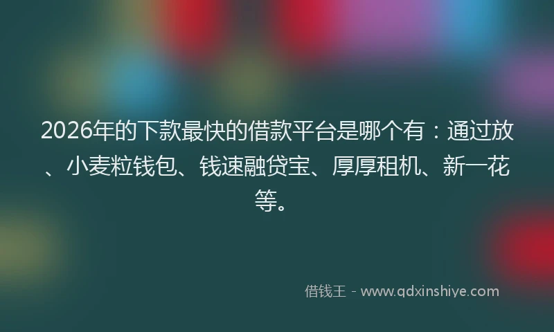 2026年的下款最快的借款平台是哪个有：通过放、小麦粒钱包、钱速融贷宝、厚厚租机、新一花等。