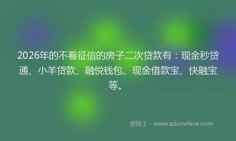 2026年的不看征信的房子二次贷款有：现金秒贷通、小羊贷款、融悦钱包、现金借款宝、快融宝等。
