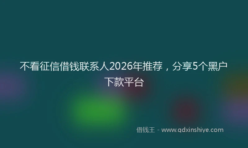 不看征信借钱联系人2026年推荐，分享5个黑户下款平台