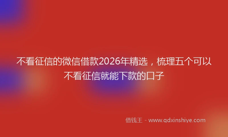 不看征信的微信借款2026年精选，梳理五个可以不看征信就能下款的口子