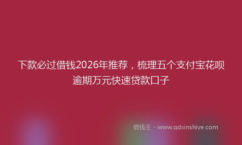 下款必过借钱2026年推荐，梳理五个支付宝花呗逾期万元快速贷款口子