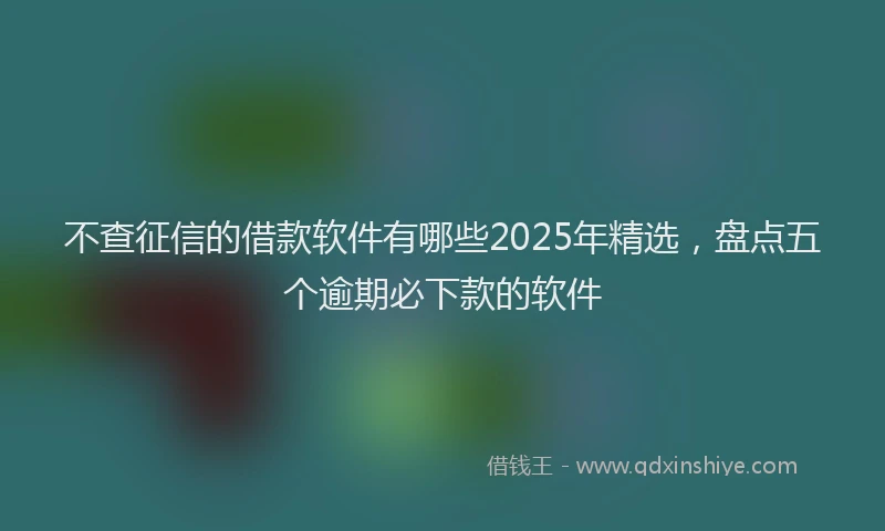 不查征信的借款软件有哪些2025年精选，盘点五个逾期必下款的软件