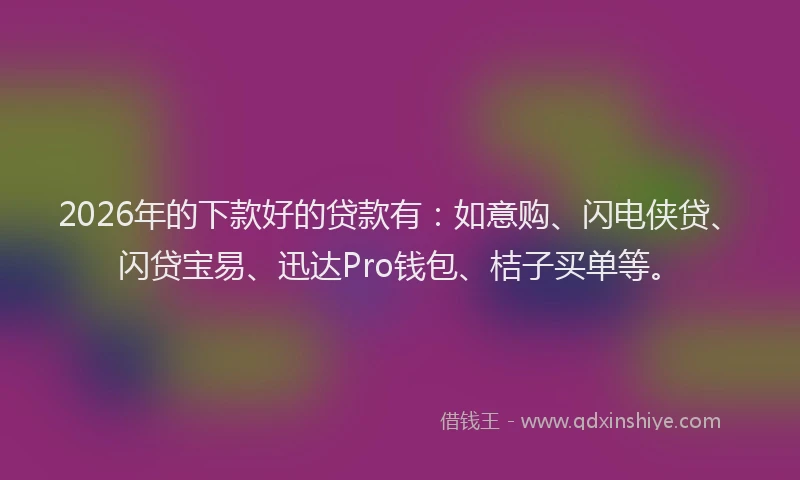 2026年的下款好的贷款有：如意购、闪电侠贷、闪贷宝易、迅达Pro钱包、桔子买单等。