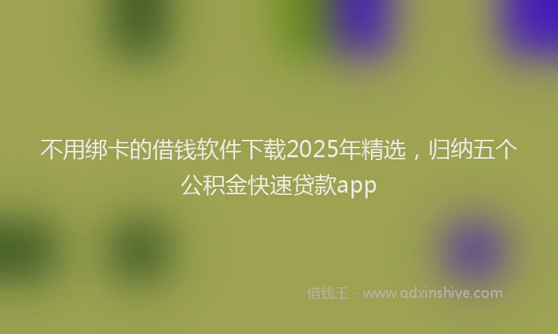 不用绑卡的借钱软件下载2025年精选，归纳五个公积金快速贷款app