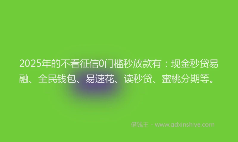 2025年的不看征信0门槛秒放款有：现金秒贷易融、全民钱包、易速花、读秒贷、蜜桃分期等。