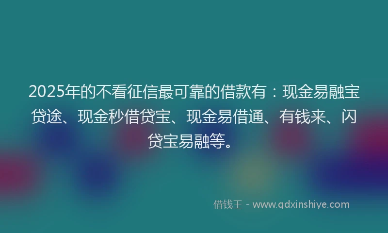 2025年的不看征信最可靠的借款有:现金易融宝贷途、现金秒借贷宝、现金易借通、有钱来、闪贷宝易融等。