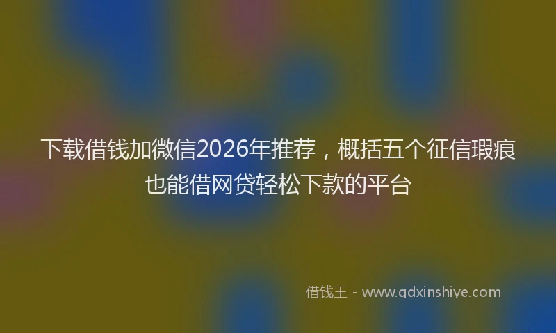 下载借钱加微信2026年推荐，概括五个征信瑕疵也能借网贷轻松下款的平台