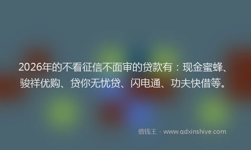 2026年的不看征信不面审的贷款有：现金蜜蜂、骏祥优购、贷你无忧贷、闪电通、功夫快借等。