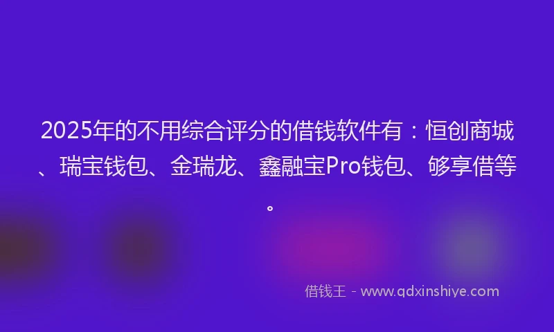 2025年的不用综合评分的借钱软件有：恒创商城、瑞宝钱包、金瑞龙、鑫融宝Pro钱包、够享借等。