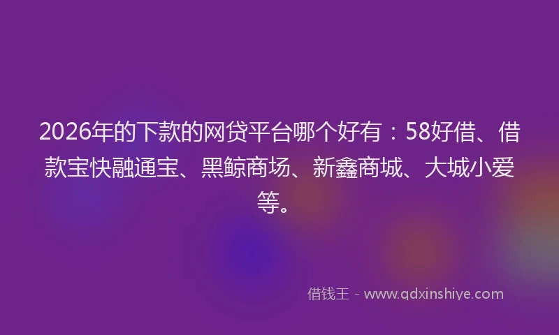 2026年的下款的网贷平台哪个好有：58好借、借款宝快融通宝、黑鲸商场、新鑫商城、大城小爱等。