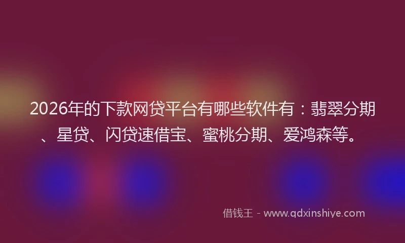 2026年的下款网贷平台有哪些软件有：翡翠分期、星贷、闪贷速借宝、蜜桃分期、爱鸿森等。
