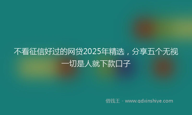 不看征信好过的网贷2025年精选,分享五个无视一切是人就下款口子