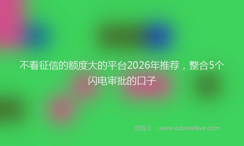 不看征信的额度大的平台2026年推荐，整合5个闪电审批的口子