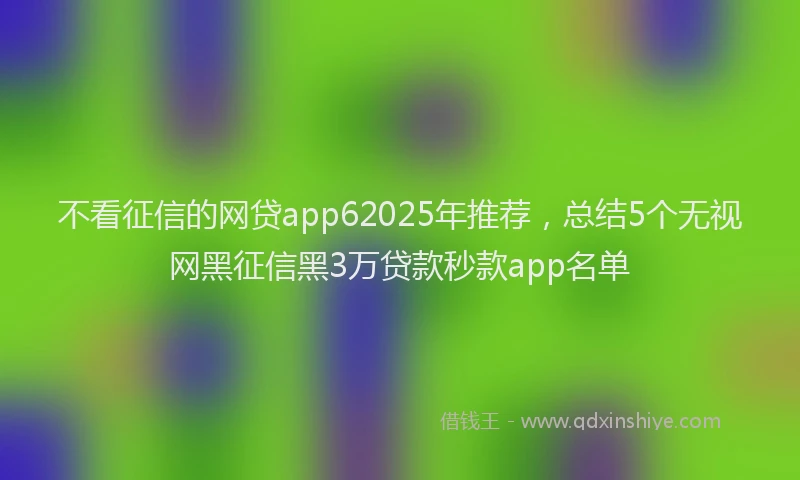 不看征信的网贷app62025年推荐，总结5个无视网黑征信黑3万贷款秒款app名单