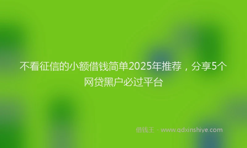 不看征信的小额借钱简单2025年推荐，分享5个网贷黑户必过平台