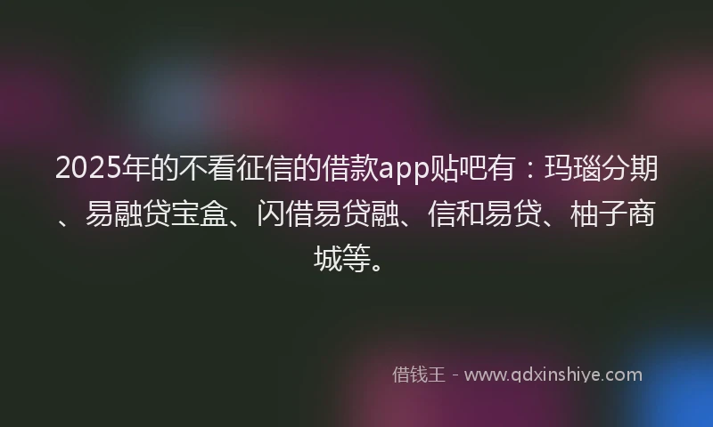 2025年的不看征信的借款app贴吧有：玛瑙分期、易融贷宝盒、闪借易贷融、信和易贷、柚子商城等。