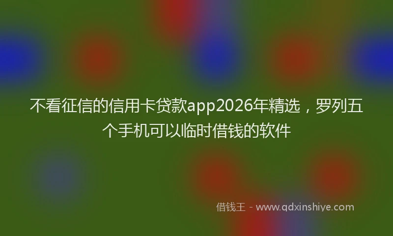 不看征信的信用卡贷款app2026年精选，罗列五个手机可以临时借钱的软件