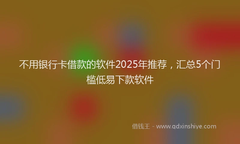 不用银行卡借款的软件2025年推荐,汇总5个门槛低易下款软件