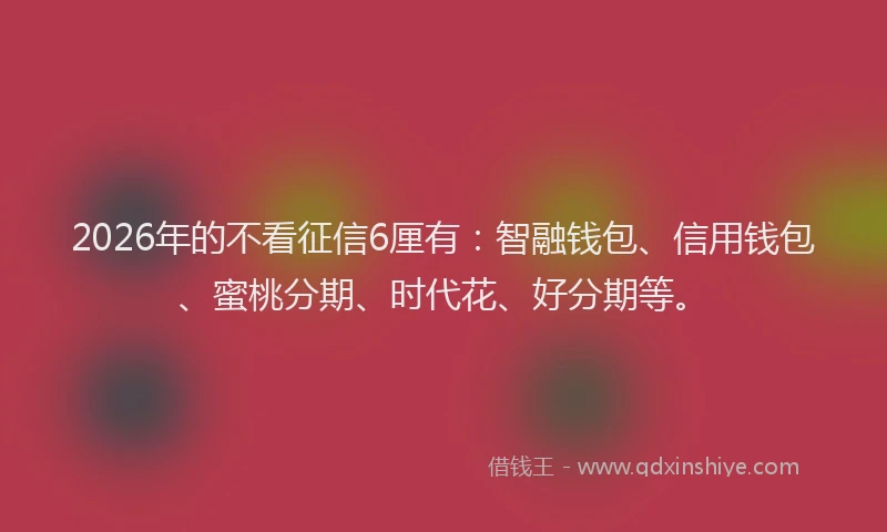 2026年的不看征信6厘有：智融钱包、信用钱包、蜜桃分期、时代花、好分期等。