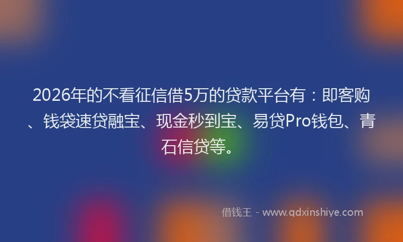 2026年的不看征信借5万的贷款平台有：即客购、钱袋速贷融宝、现金秒到宝、易贷Pro钱包、青石信贷等。
