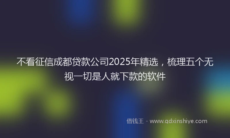 不看征信成都贷款公司2025年精选，梳理五个无视一切是人就下款的软件