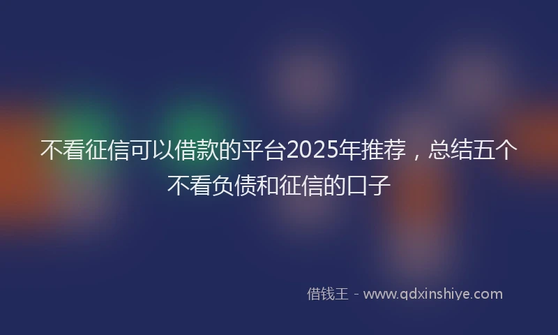 不看征信可以借款的平台2025年推荐，总结五个不看负债和征信的口子