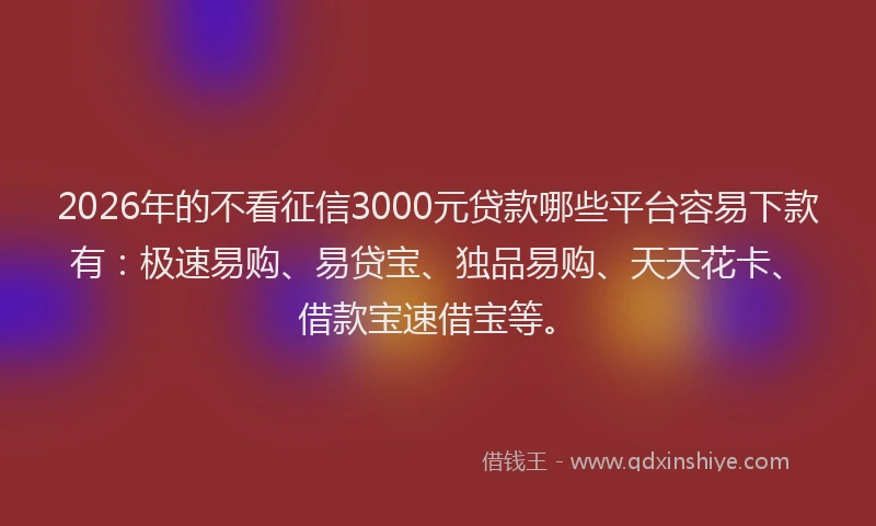 2026年的不看征信3000元贷款哪些平台容易下款有：极速易购、易贷宝、独品易购、天天花卡、借款宝速借宝等。