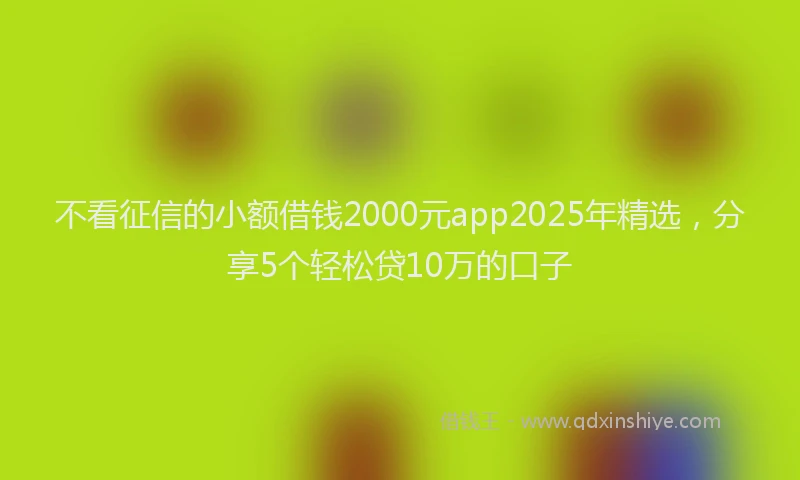 不看征信的小额借钱2000元app2025年精选，分享5个轻松贷10万的口子