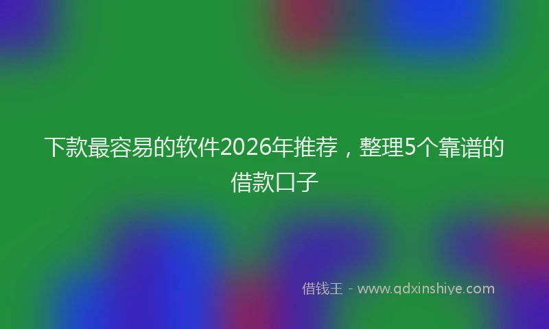 下款最容易的软件2026年推荐，整理5个靠谱的借款口子