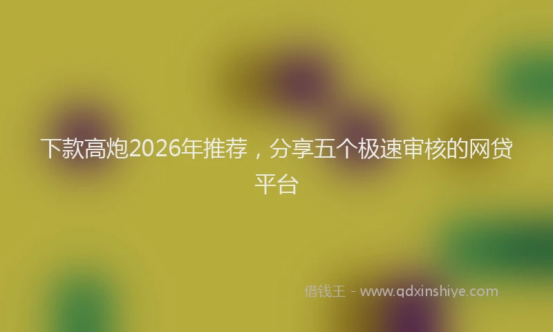 下款高炮2026年推荐，分享五个极速审核的网贷平台