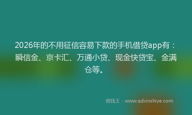 2026年的不用征信容易下款的手机借贷app有:瞬信金、京卡汇、万通小贷、现金快贷宝、金满仓等。