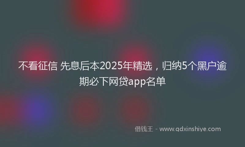 不看征信 先息后本2025年精选,归纳5个黑户逾期必下网贷app名单