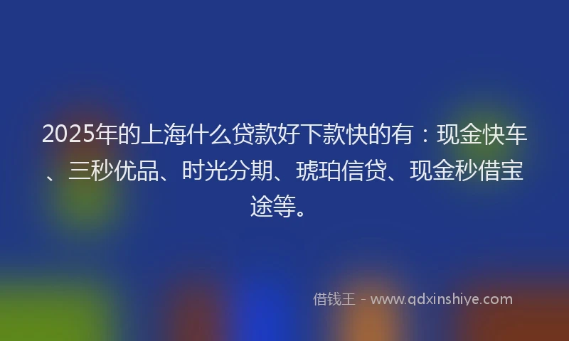 2025年的上海什么贷款好下款快的有：现金快车、三秒优品、时光分期、琥珀信贷、现金秒借宝途等。
