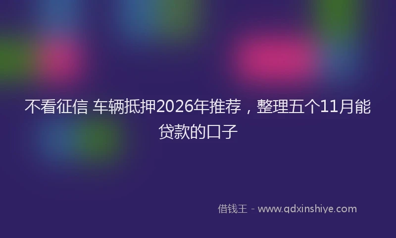 不看征信 车辆抵押2026年推荐，整理五个11月能贷款的口子