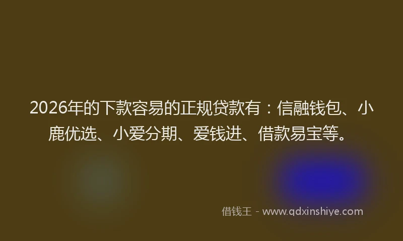 2026年的下款容易的正规贷款有:信融钱包、小鹿优选、小爱分期、爱钱进、借款易宝等。