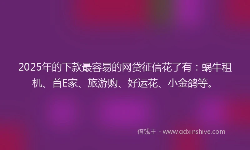 2025年的下款最容易的网贷征信花了有：蜗牛租机、首E家、旅游购、好运花、小金鸽等。