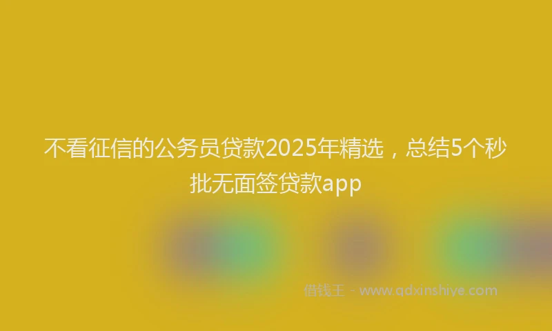 不看征信的公务员贷款2025年精选，总结5个秒批无面签贷款app