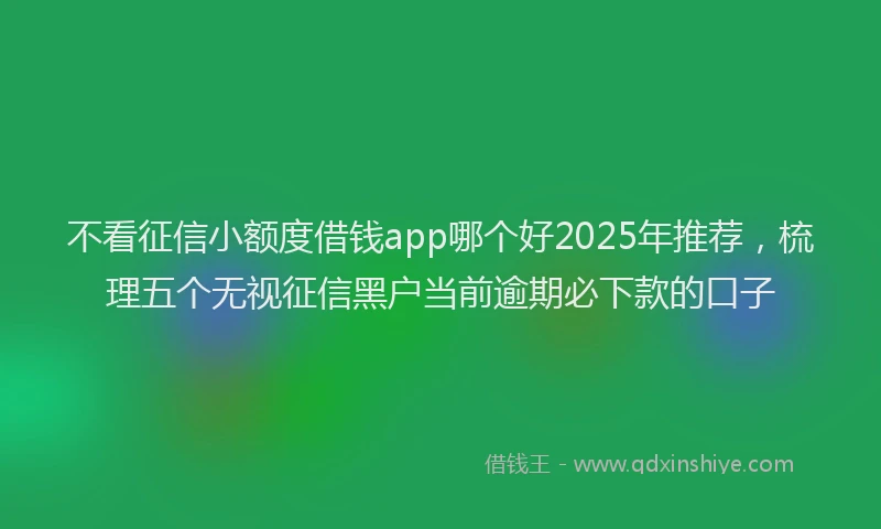 不看征信小额度借钱app哪个好2025年推荐,梳理五个无视征信黑户当前逾期必下款的口子