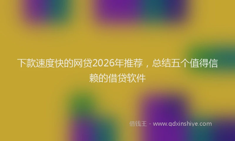 下款速度快的网贷2026年推荐，总结五个值得信赖的借贷软件
