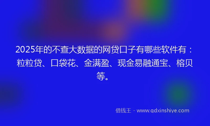 2025年的不查大数据的网贷口子有哪些软件有:粒粒贷、口袋花、金满盈、现金易融通宝、榕贝等。